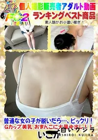 【普通な女の子が脱いだら…、ビックリ!Gカップ美乳 おまんこに大量中出し!!】の一覧画像